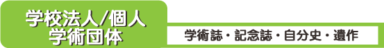 学術誌・記念誌・自分史・遺作　学校法人／個人　学術団体